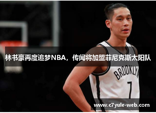 林书豪再度追梦NBA，传闻将加盟菲尼克斯太阳队